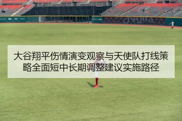 大谷翔平伤情演变观察与天使队打线策略全面短中长期调整建议实施路径